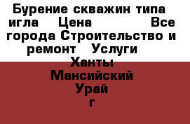 Бурение скважин типа “игла“ › Цена ­ 13 000 - Все города Строительство и ремонт » Услуги   . Ханты-Мансийский,Урай г.